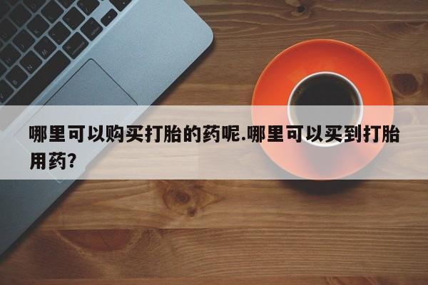 私人卖打胎药违法吗知乎哪里可以购买打胎的药呢.哪里可以买到打胎用药？
