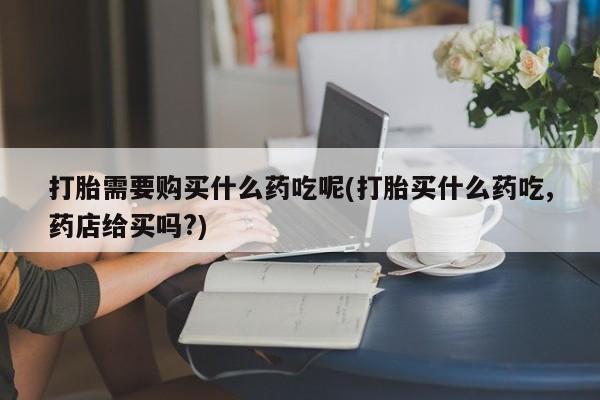 私人卖打胎药违法吗知乎打胎需要购买什么药吃呢(打胎买什么药吃,药店给买吗?)