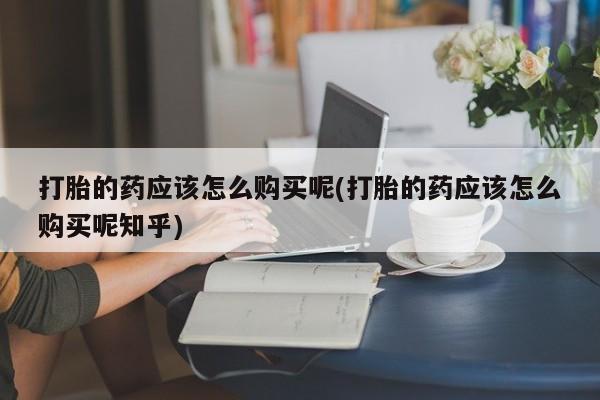 私人卖打胎药违法吗知乎打胎的药应该怎么购买呢(打胎的药应该怎么购买呢知乎)